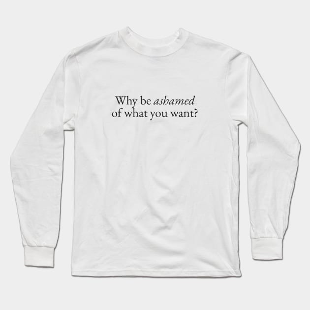 Be Ashamed of What you Want Long Sleeve T-Shirt by beunstoppable
